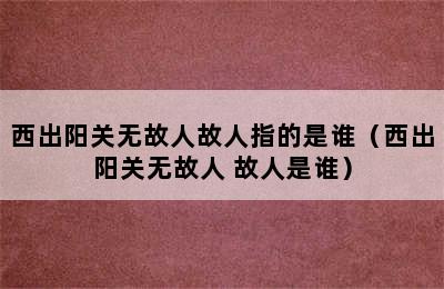 西出阳关无故人故人指的是谁（西出阳关无故人 故人是谁）